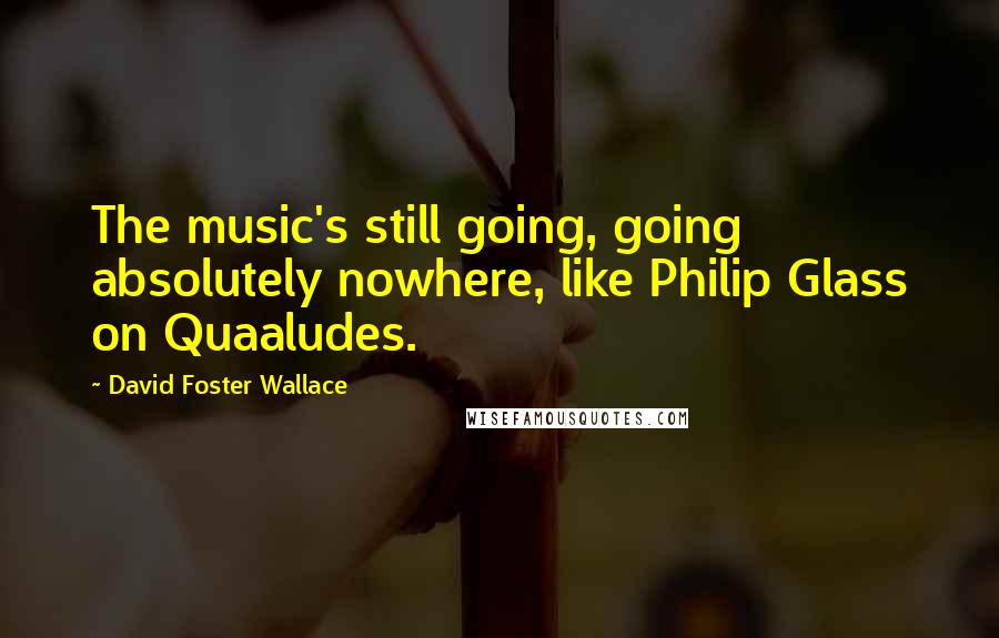 David Foster Wallace Quotes: The music's still going, going absolutely nowhere, like Philip Glass on Quaaludes.