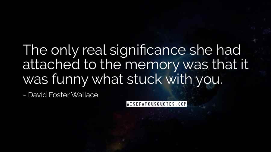 David Foster Wallace Quotes: The only real significance she had attached to the memory was that it was funny what stuck with you.