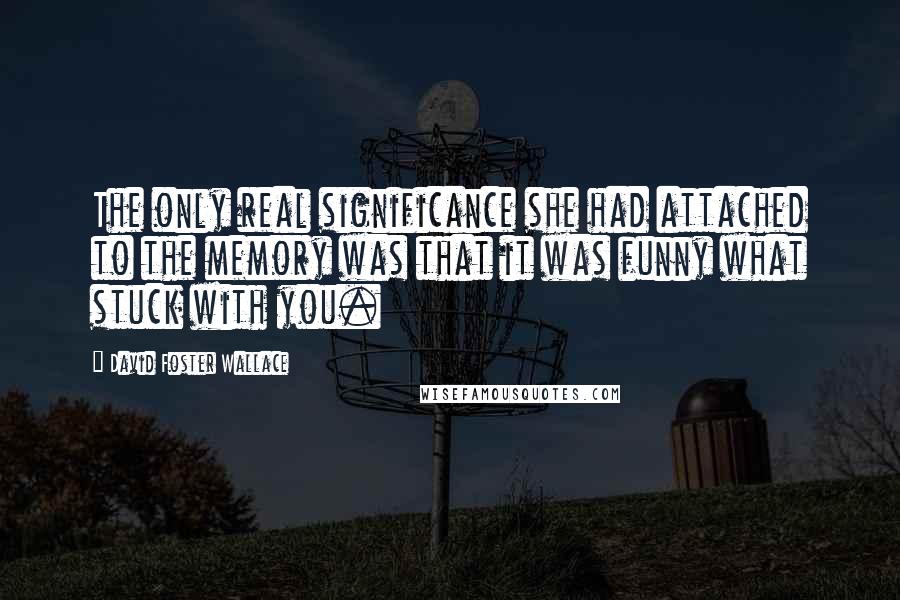 David Foster Wallace Quotes: The only real significance she had attached to the memory was that it was funny what stuck with you.