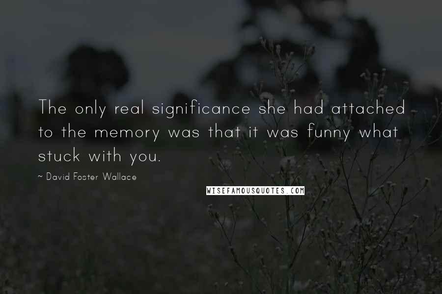 David Foster Wallace Quotes: The only real significance she had attached to the memory was that it was funny what stuck with you.