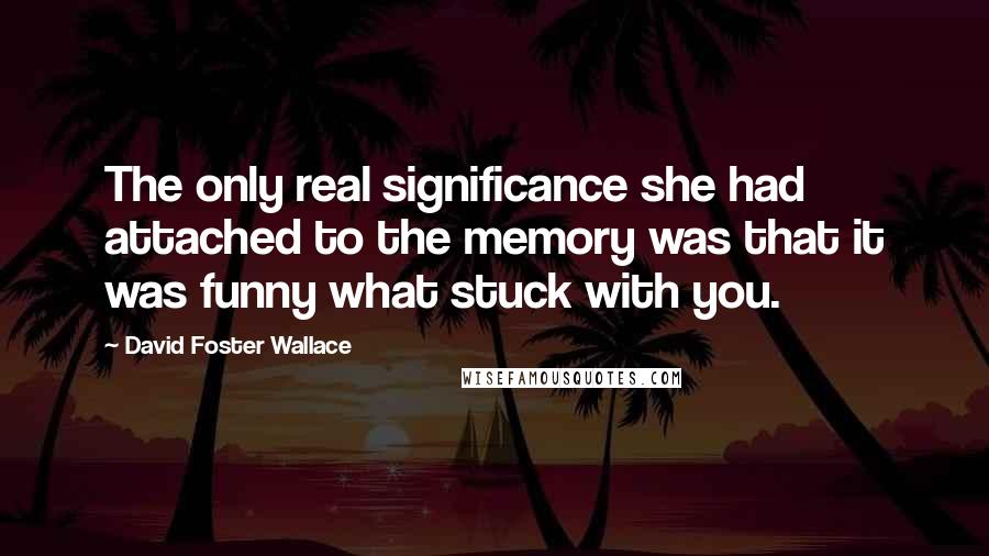 David Foster Wallace Quotes: The only real significance she had attached to the memory was that it was funny what stuck with you.