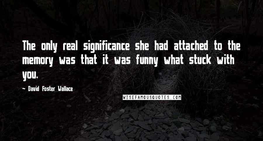 David Foster Wallace Quotes: The only real significance she had attached to the memory was that it was funny what stuck with you.
