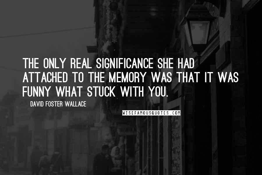 David Foster Wallace Quotes: The only real significance she had attached to the memory was that it was funny what stuck with you.