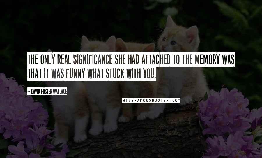 David Foster Wallace Quotes: The only real significance she had attached to the memory was that it was funny what stuck with you.