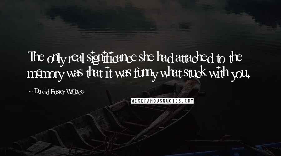 David Foster Wallace Quotes: The only real significance she had attached to the memory was that it was funny what stuck with you.