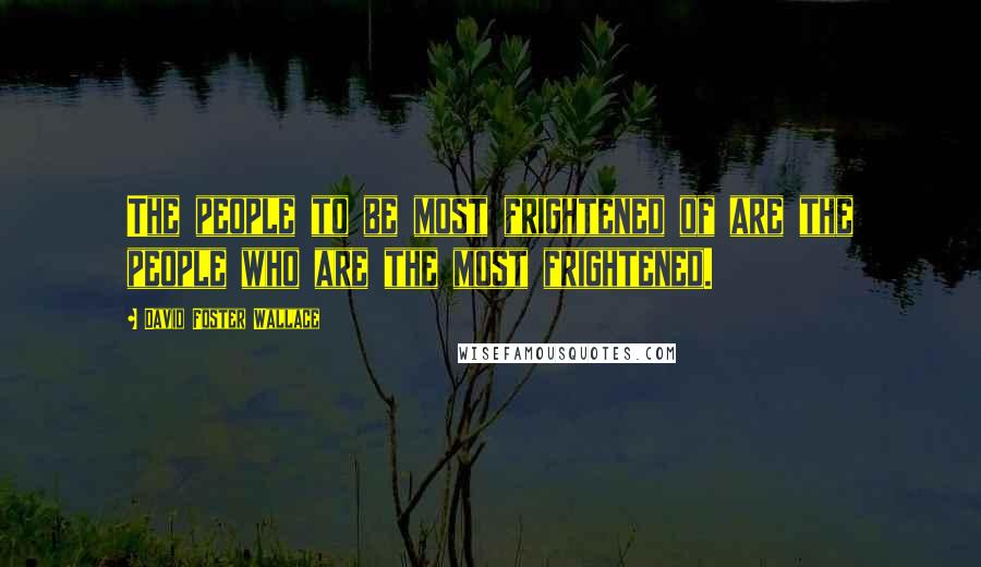 David Foster Wallace Quotes: The people to be most frightened of are the people who are the most frightened.