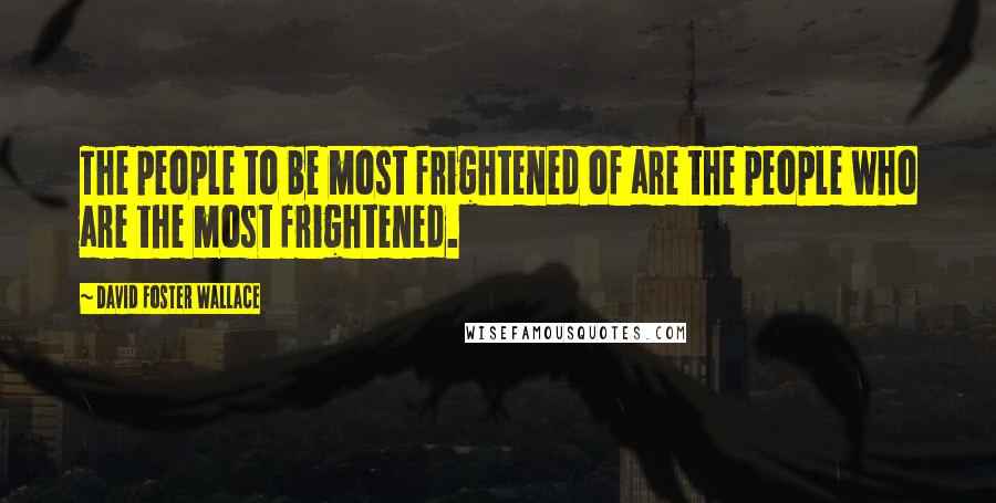 David Foster Wallace Quotes: The people to be most frightened of are the people who are the most frightened.