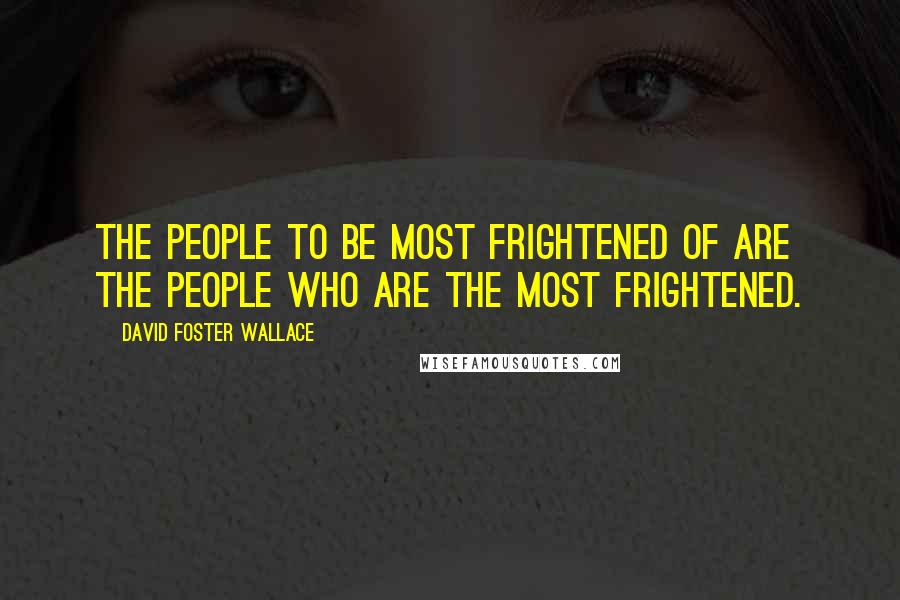 David Foster Wallace Quotes: The people to be most frightened of are the people who are the most frightened.