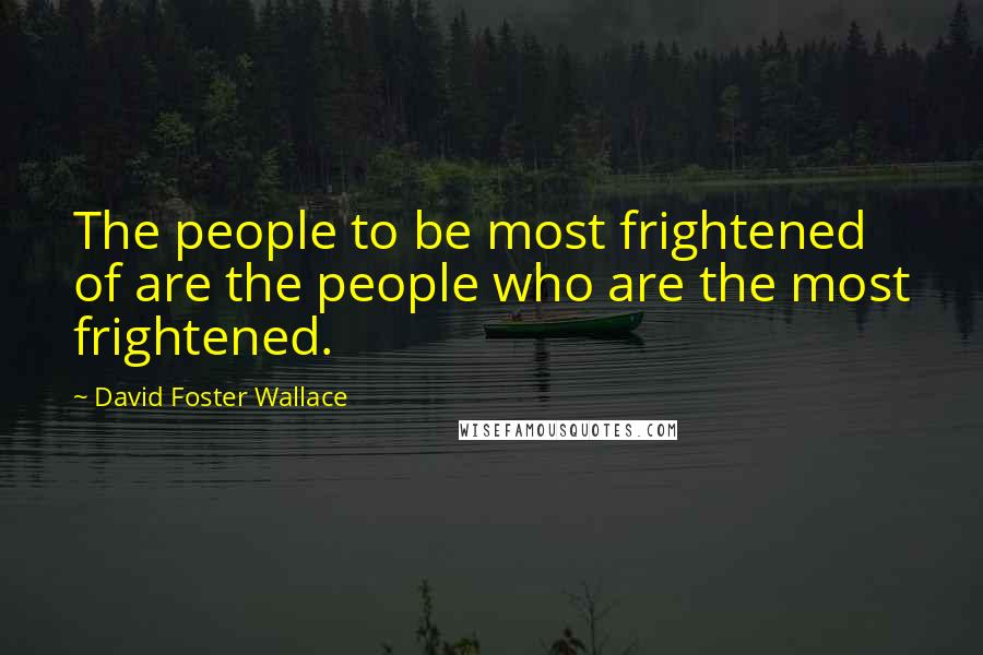 David Foster Wallace Quotes: The people to be most frightened of are the people who are the most frightened.