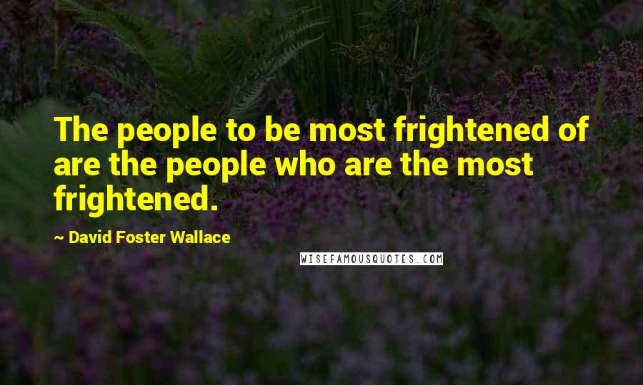 David Foster Wallace Quotes: The people to be most frightened of are the people who are the most frightened.