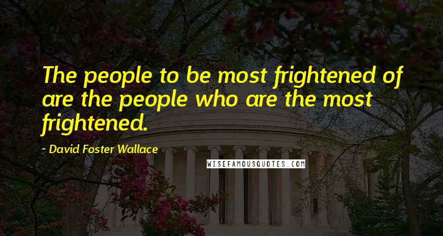 David Foster Wallace Quotes: The people to be most frightened of are the people who are the most frightened.