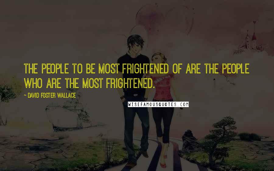 David Foster Wallace Quotes: The people to be most frightened of are the people who are the most frightened.