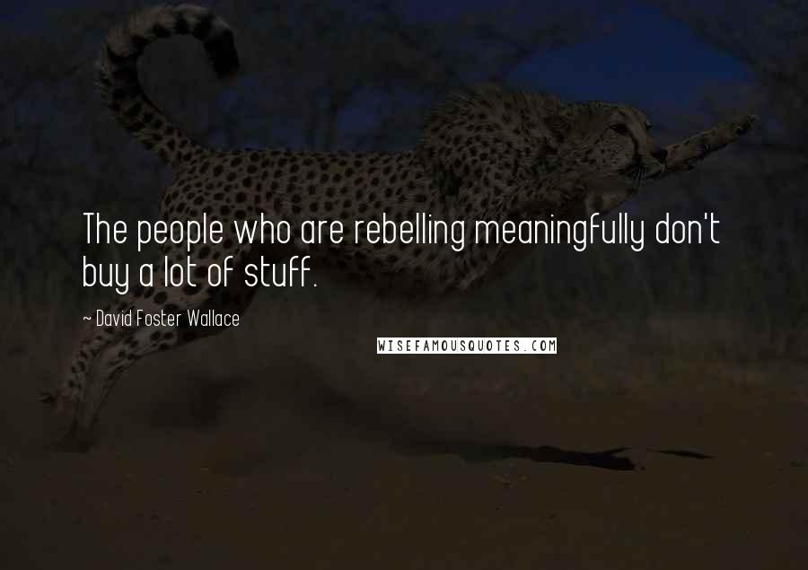 David Foster Wallace Quotes: The people who are rebelling meaningfully don't buy a lot of stuff.