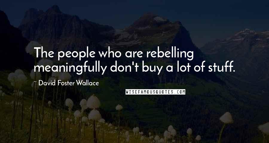 David Foster Wallace Quotes: The people who are rebelling meaningfully don't buy a lot of stuff.