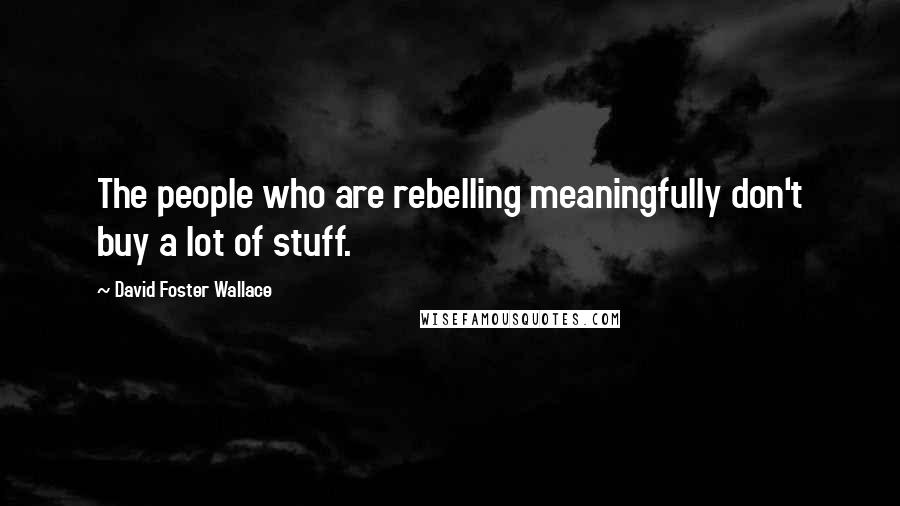 David Foster Wallace Quotes: The people who are rebelling meaningfully don't buy a lot of stuff.