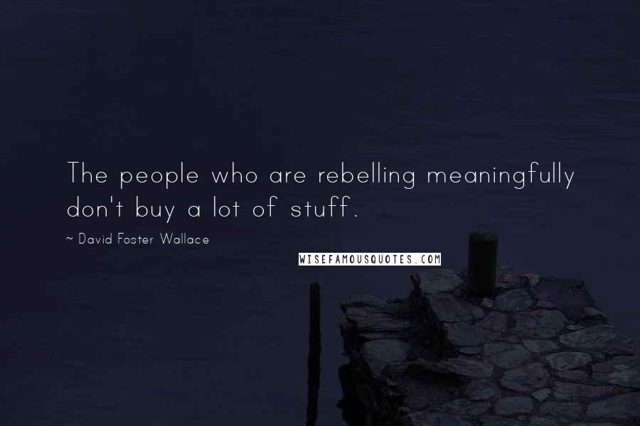 David Foster Wallace Quotes: The people who are rebelling meaningfully don't buy a lot of stuff.