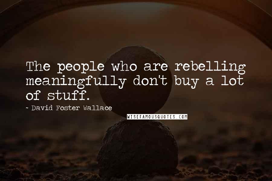 David Foster Wallace Quotes: The people who are rebelling meaningfully don't buy a lot of stuff.