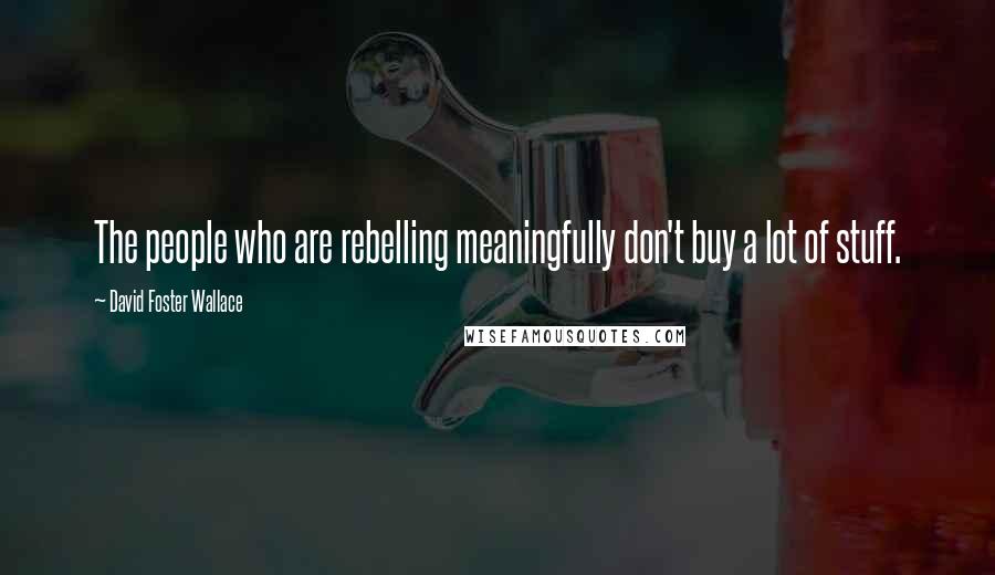 David Foster Wallace Quotes: The people who are rebelling meaningfully don't buy a lot of stuff.