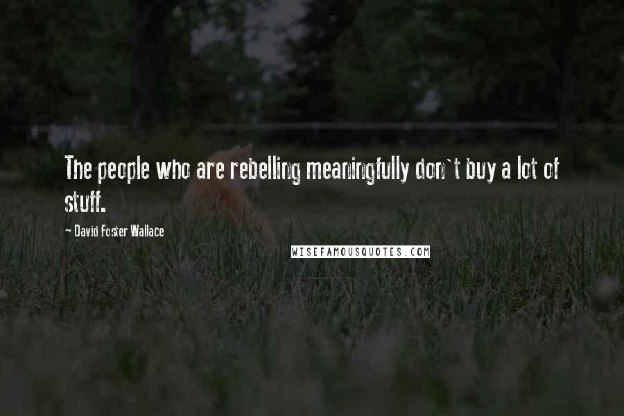 David Foster Wallace Quotes: The people who are rebelling meaningfully don't buy a lot of stuff.