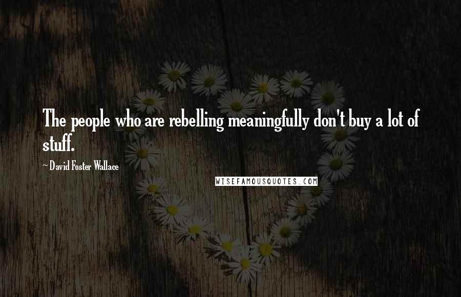 David Foster Wallace Quotes: The people who are rebelling meaningfully don't buy a lot of stuff.