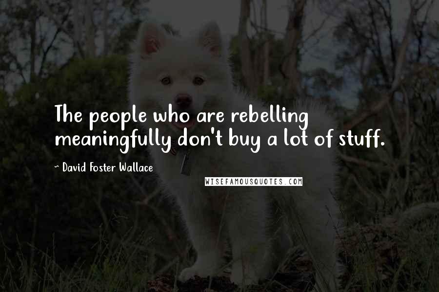 David Foster Wallace Quotes: The people who are rebelling meaningfully don't buy a lot of stuff.