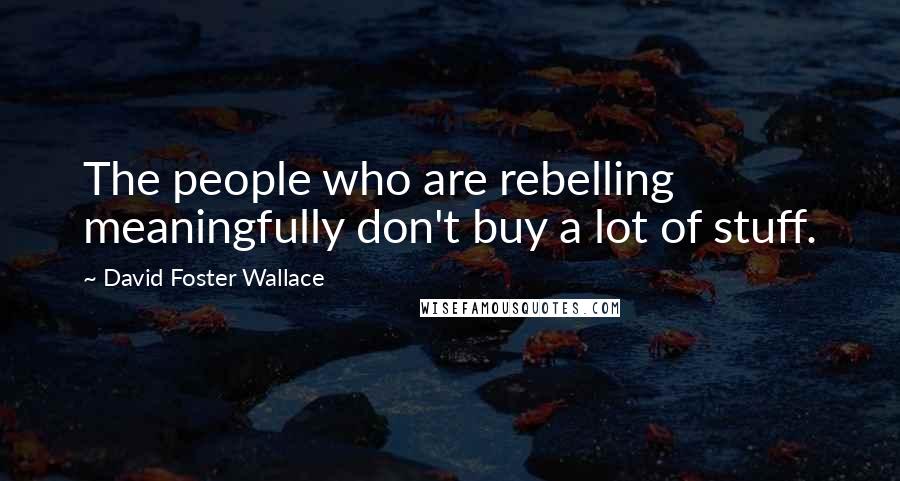 David Foster Wallace Quotes: The people who are rebelling meaningfully don't buy a lot of stuff.