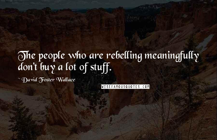 David Foster Wallace Quotes: The people who are rebelling meaningfully don't buy a lot of stuff.