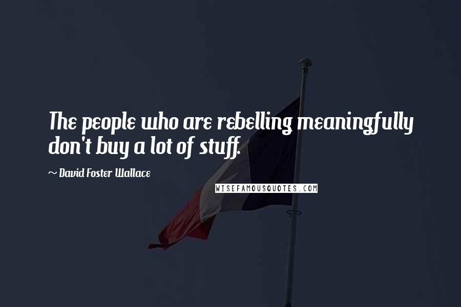 David Foster Wallace Quotes: The people who are rebelling meaningfully don't buy a lot of stuff.