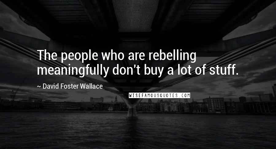 David Foster Wallace Quotes: The people who are rebelling meaningfully don't buy a lot of stuff.