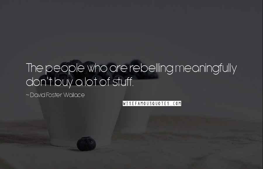 David Foster Wallace Quotes: The people who are rebelling meaningfully don't buy a lot of stuff.