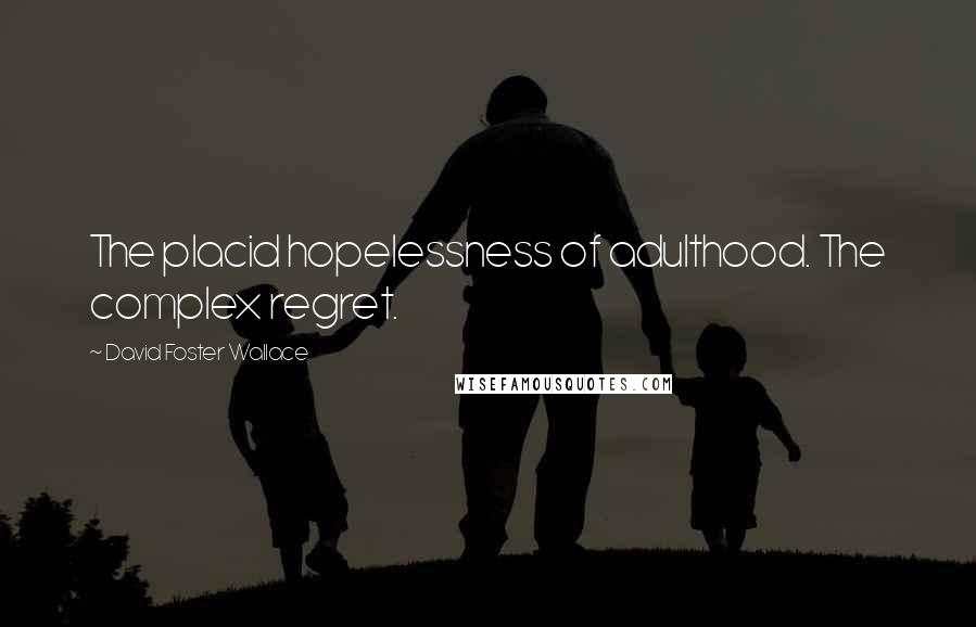 David Foster Wallace Quotes: The placid hopelessness of adulthood. The complex regret.