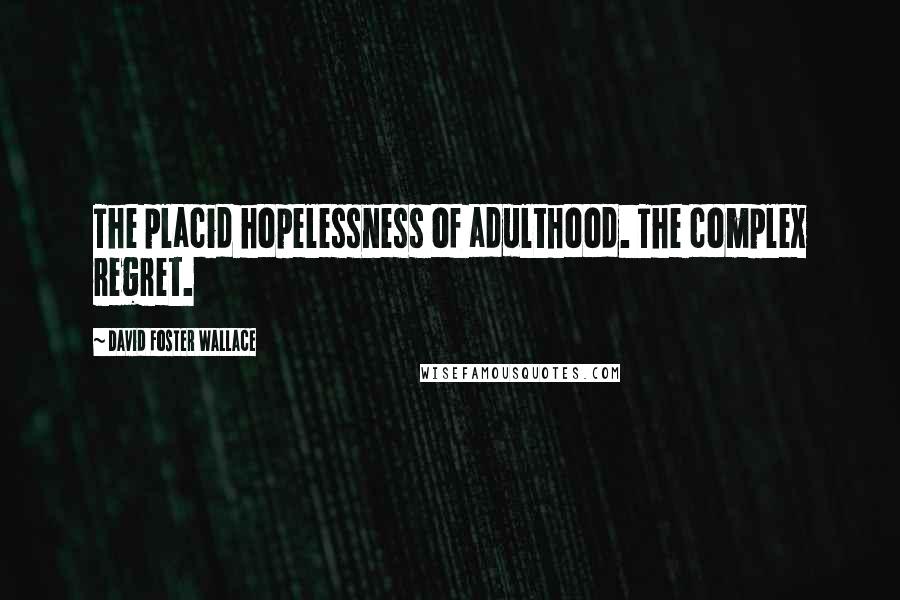 David Foster Wallace Quotes: The placid hopelessness of adulthood. The complex regret.