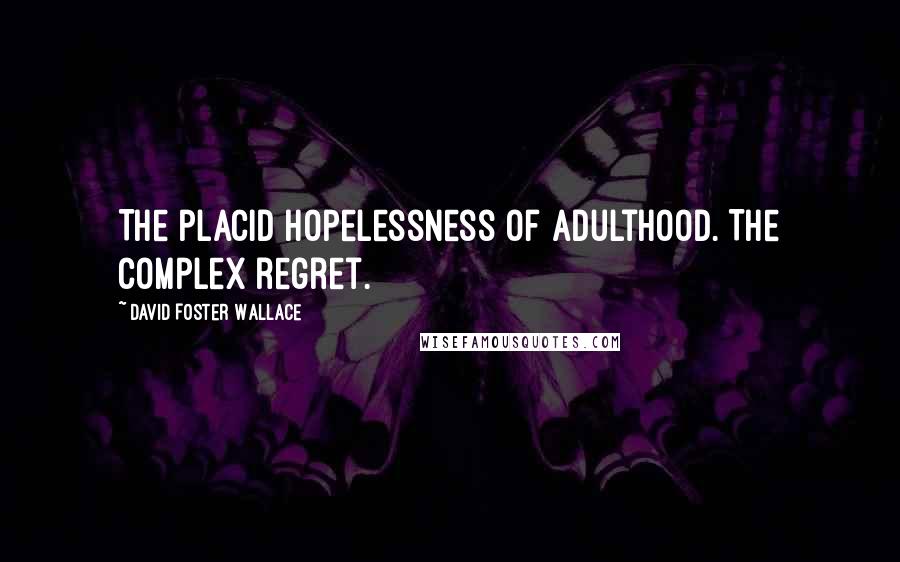 David Foster Wallace Quotes: The placid hopelessness of adulthood. The complex regret.