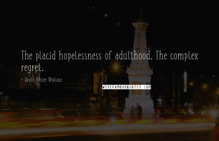 David Foster Wallace Quotes: The placid hopelessness of adulthood. The complex regret.