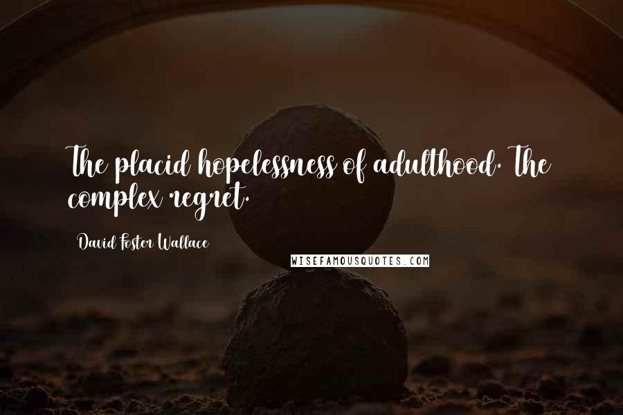 David Foster Wallace Quotes: The placid hopelessness of adulthood. The complex regret.