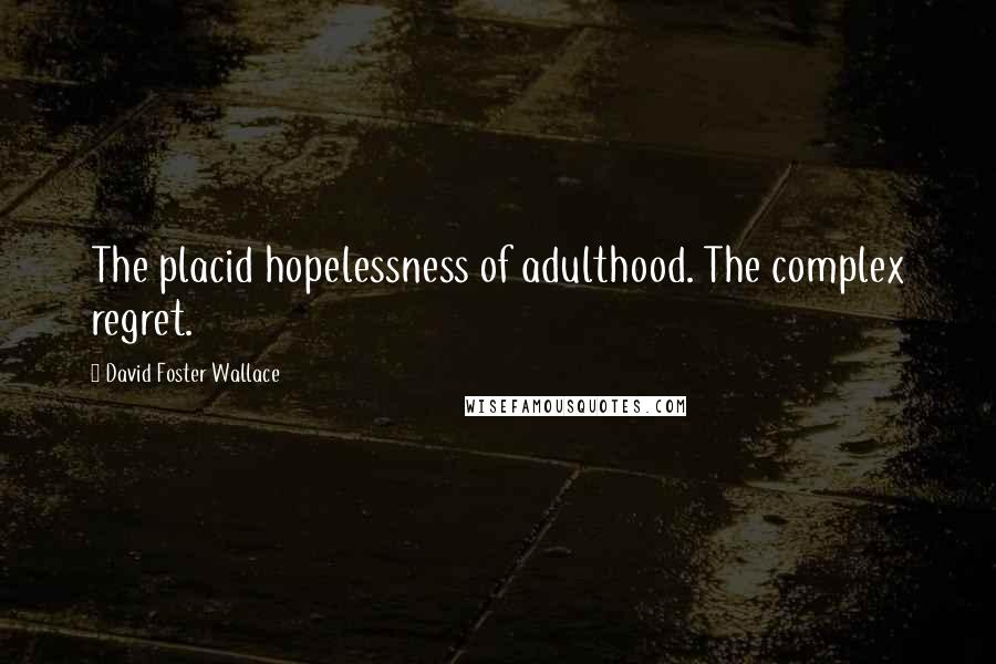 David Foster Wallace Quotes: The placid hopelessness of adulthood. The complex regret.