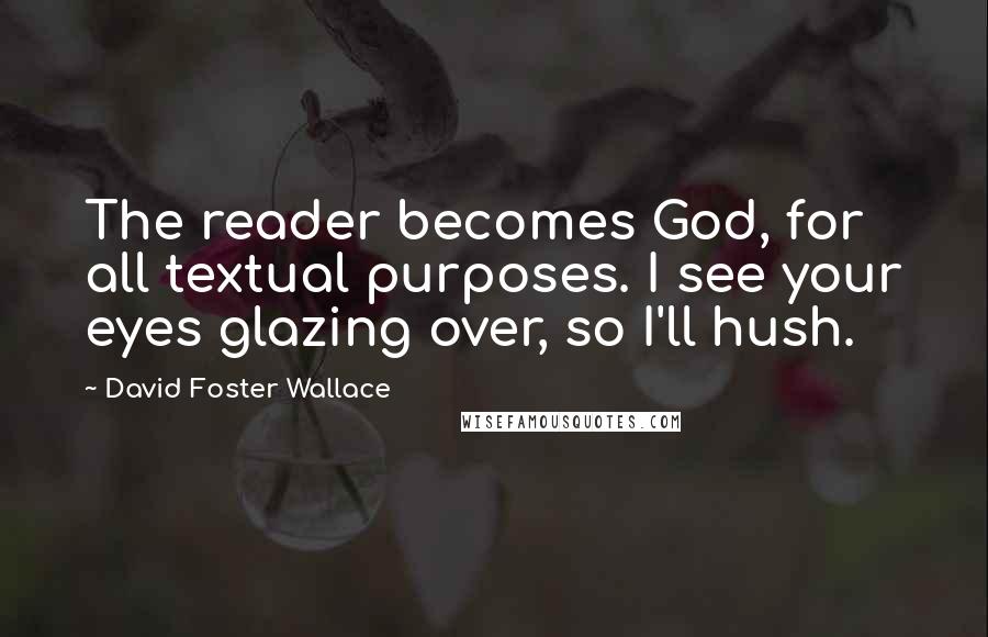 David Foster Wallace Quotes: The reader becomes God, for all textual purposes. I see your eyes glazing over, so I'll hush.