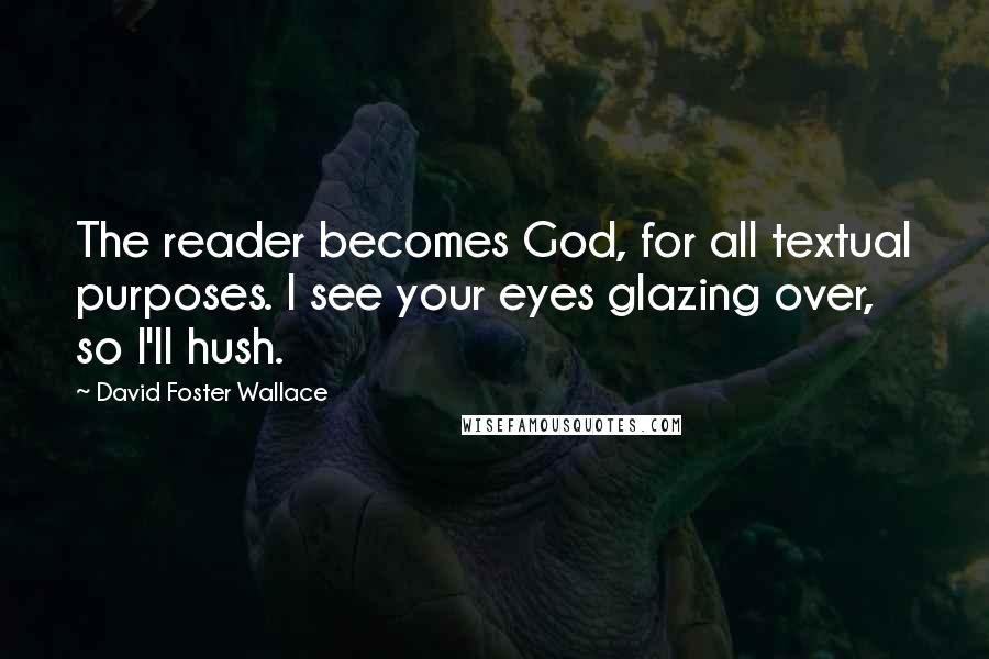 David Foster Wallace Quotes: The reader becomes God, for all textual purposes. I see your eyes glazing over, so I'll hush.