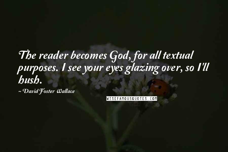 David Foster Wallace Quotes: The reader becomes God, for all textual purposes. I see your eyes glazing over, so I'll hush.