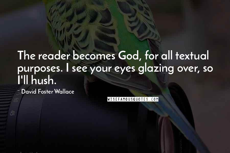 David Foster Wallace Quotes: The reader becomes God, for all textual purposes. I see your eyes glazing over, so I'll hush.