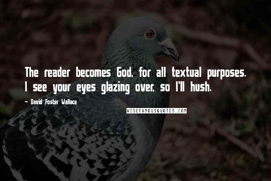 David Foster Wallace Quotes: The reader becomes God, for all textual purposes. I see your eyes glazing over, so I'll hush.