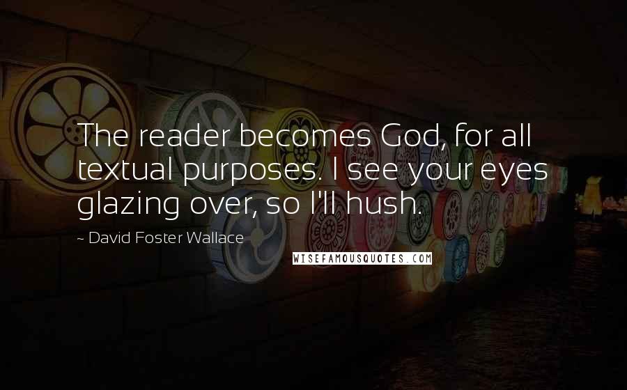 David Foster Wallace Quotes: The reader becomes God, for all textual purposes. I see your eyes glazing over, so I'll hush.