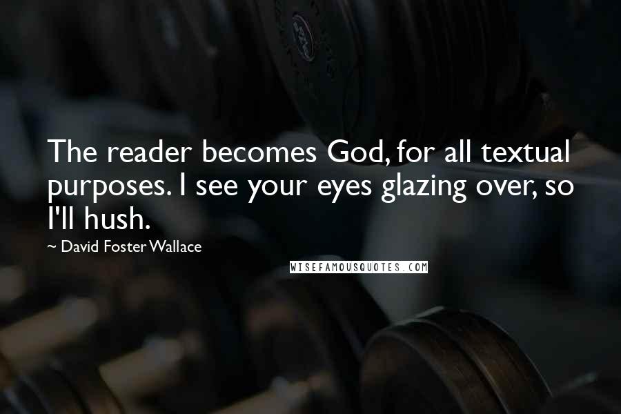 David Foster Wallace Quotes: The reader becomes God, for all textual purposes. I see your eyes glazing over, so I'll hush.