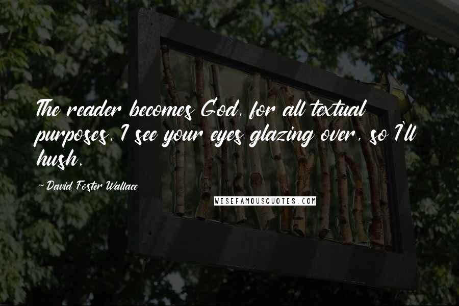 David Foster Wallace Quotes: The reader becomes God, for all textual purposes. I see your eyes glazing over, so I'll hush.