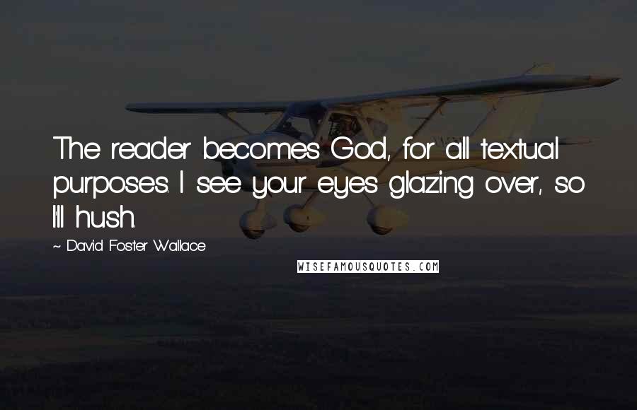 David Foster Wallace Quotes: The reader becomes God, for all textual purposes. I see your eyes glazing over, so I'll hush.