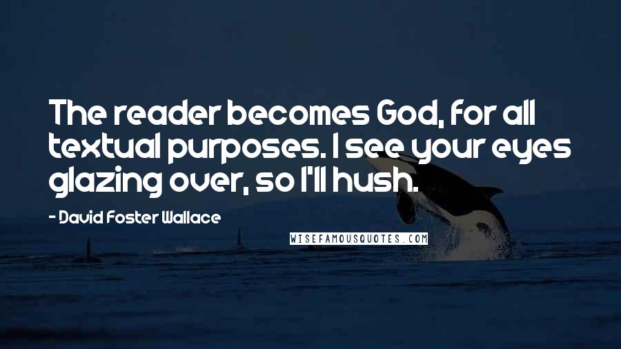 David Foster Wallace Quotes: The reader becomes God, for all textual purposes. I see your eyes glazing over, so I'll hush.