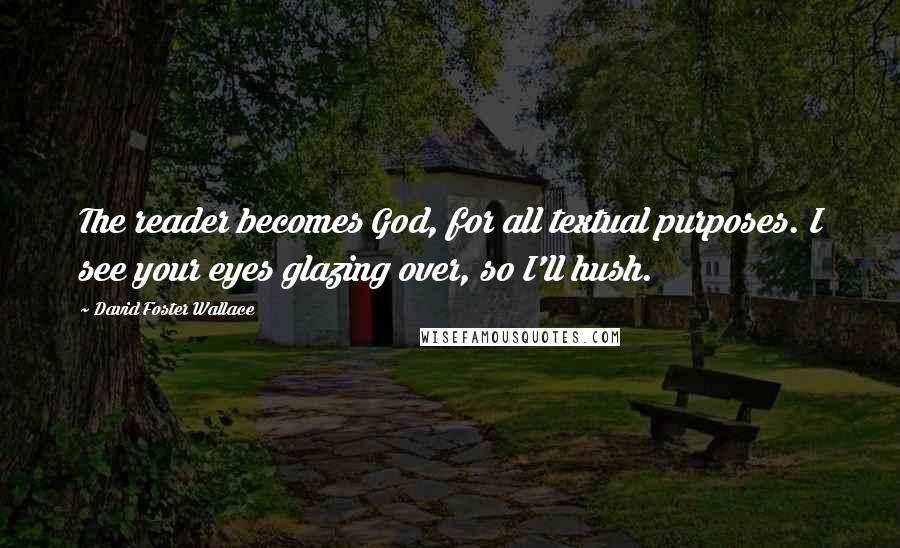 David Foster Wallace Quotes: The reader becomes God, for all textual purposes. I see your eyes glazing over, so I'll hush.