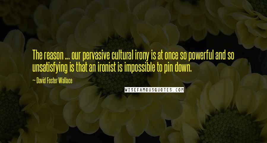 David Foster Wallace Quotes: The reason ... our pervasive cultural irony is at once so powerful and so unsatisfying is that an ironist is impossible to pin down.