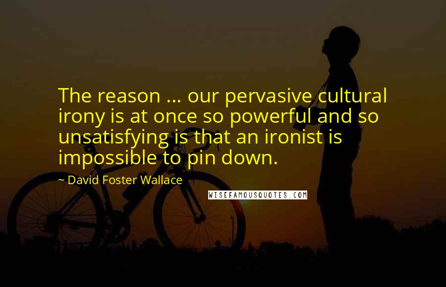 David Foster Wallace Quotes: The reason ... our pervasive cultural irony is at once so powerful and so unsatisfying is that an ironist is impossible to pin down.