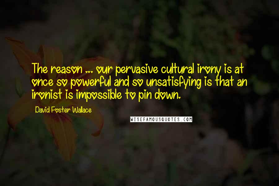 David Foster Wallace Quotes: The reason ... our pervasive cultural irony is at once so powerful and so unsatisfying is that an ironist is impossible to pin down.